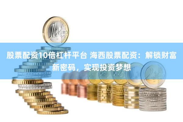 股票配资10倍杠杆平台 海西股票配资：解锁财富新密码，实现投资梦想