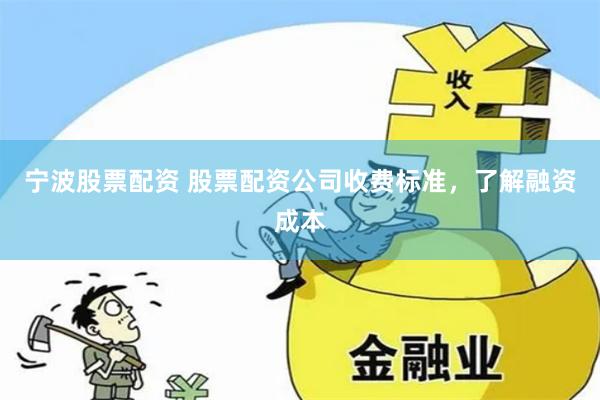 宁波股票配资 股票配资公司收费标准，了解融资成本