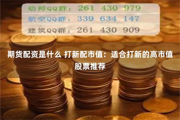 期货配资是什么 打新配市值：适合打新的高市值股票推荐