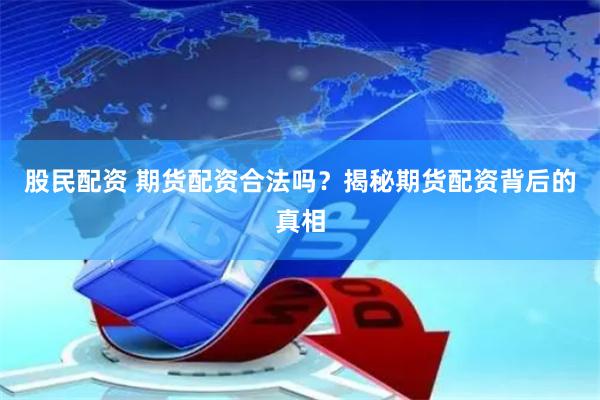 股民配资 期货配资合法吗？揭秘期货配资背后的真相