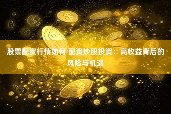 股票配资行情如何 配资炒股投资：高收益背后的风险与机遇