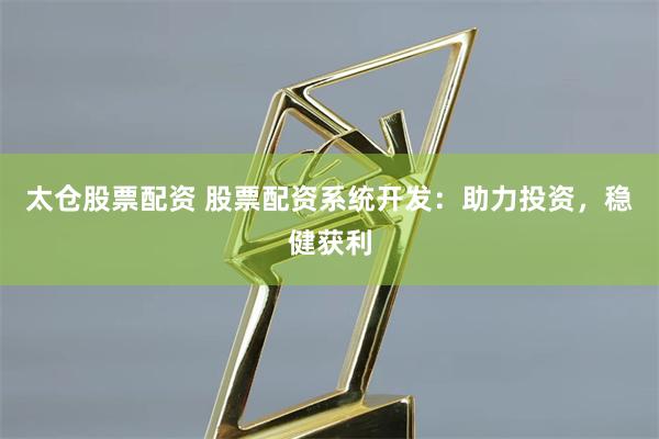 太仓股票配资 股票配资系统开发：助力投资，稳健获利