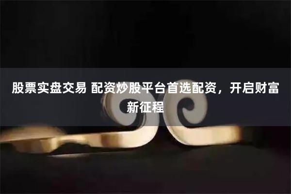 股票实盘交易 配资炒股平台首选配资，开启财富新征程