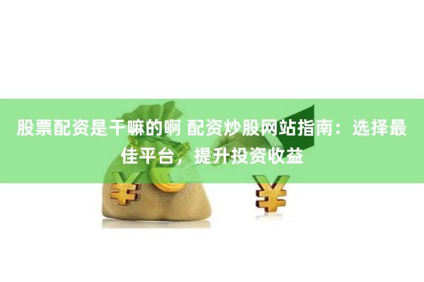 股票配资是干嘛的啊 配资炒股网站指南：选择最佳平台，提升投资收益