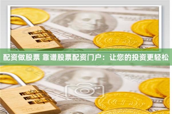 配资做股票 靠谱股票配资门户：让您的投资更轻松