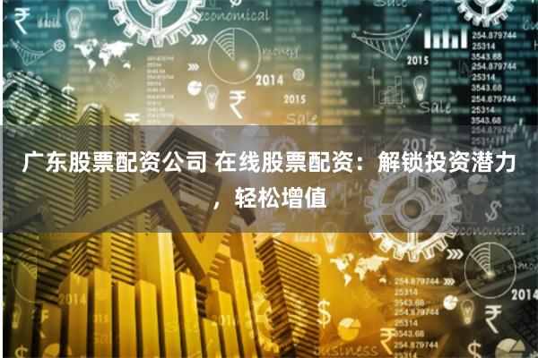 广东股票配资公司 在线股票配资：解锁投资潜力，轻松增值
