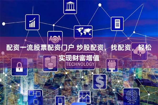 配资一流股票配资门户 炒股配资，找配资，轻松实现财富增值