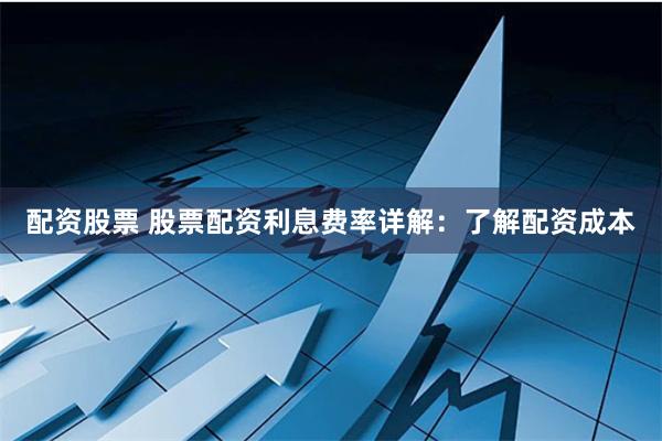 配资股票 股票配资利息费率详解：了解配资成本