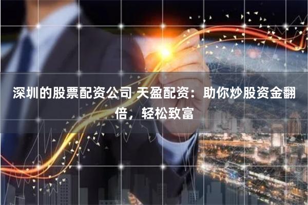 深圳的股票配资公司 天盈配资：助你炒股资金翻倍，轻松致富