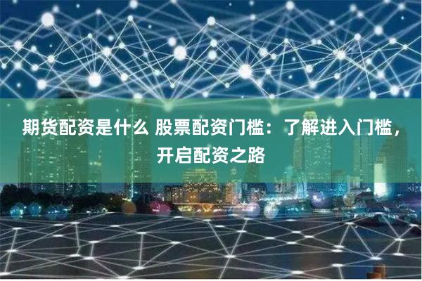 期货配资是什么 股票配资门槛:了解进入门槛,开启配资之路