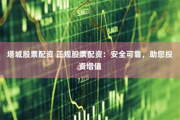 塔城股票配资 正规股票配资：安全可靠，助您投资增值