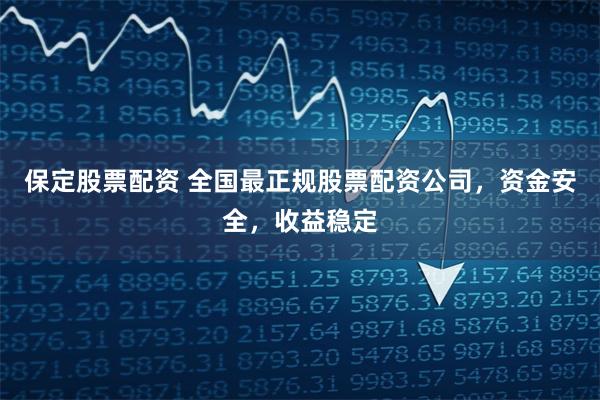 保定股票配资 全国最正规股票配资公司，资金安全，收益稳定