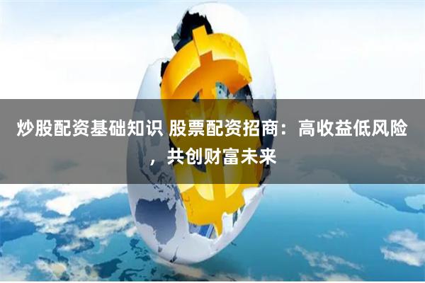 炒股配资基础知识 股票配资招商：高收益低风险，共创财富未来