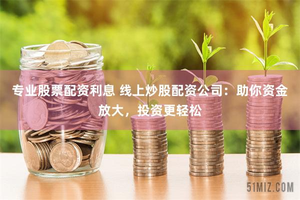专业股票配资利息 线上炒股配资公司：助你资金放大，投资更轻松
