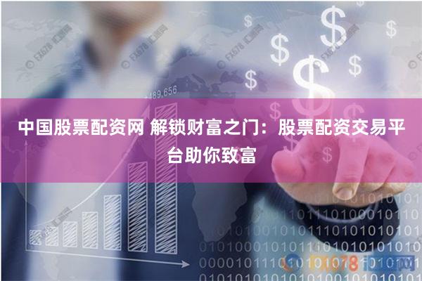 中国股票配资网 解锁财富之门：股票配资交易平台助你致富