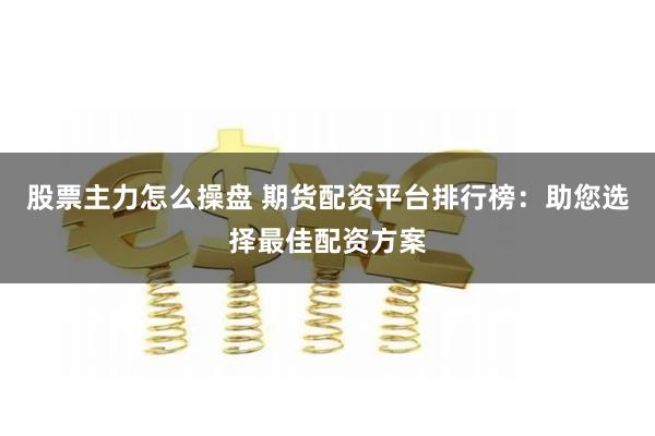股票主力怎么操盘 期货配资平台排行榜：助您选择最佳配资方案