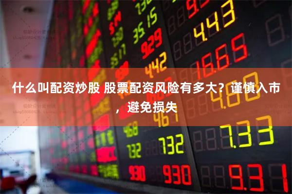 什么叫配资炒股 股票配资风险有多大？谨慎入市，避免损失