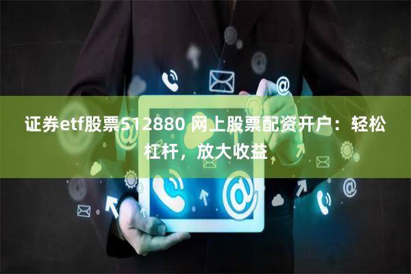 证券etf股票512880 网上股票配资开户：轻松杠杆，放大收益