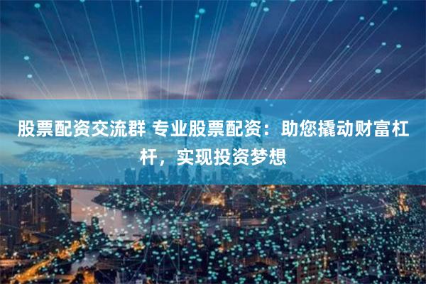 股票配资交流群 专业股票配资：助您撬动财富杠杆，实现投资梦想