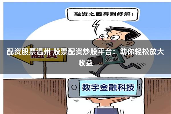 配资股票温州 股票配资炒股平台：助你轻松放大收益