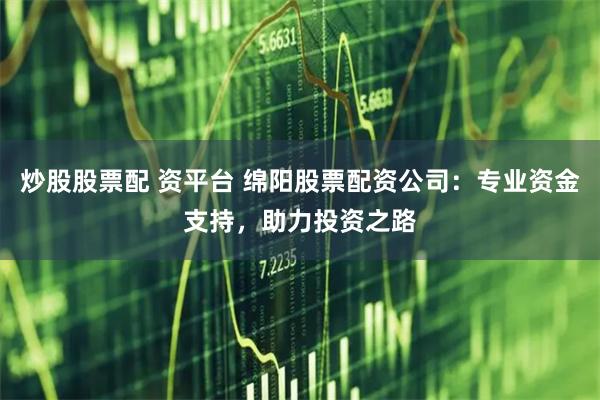 炒股股票配 资平台 绵阳股票配资公司：专业资金支持，助力投资之路