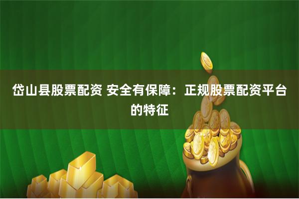 岱山县股票配资 安全有保障：正规股票配资平台的特征