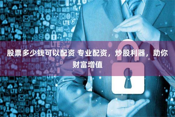 股票多少钱可以配资 专业配资，炒股利器，助你财富增值