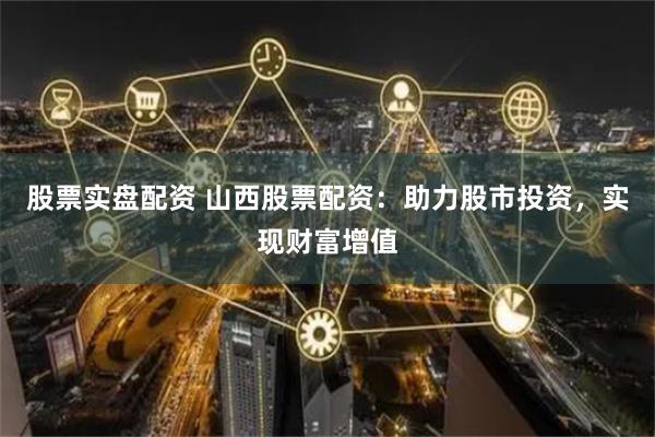 股票实盘配资 山西股票配资：助力股市投资，实现财富增值
