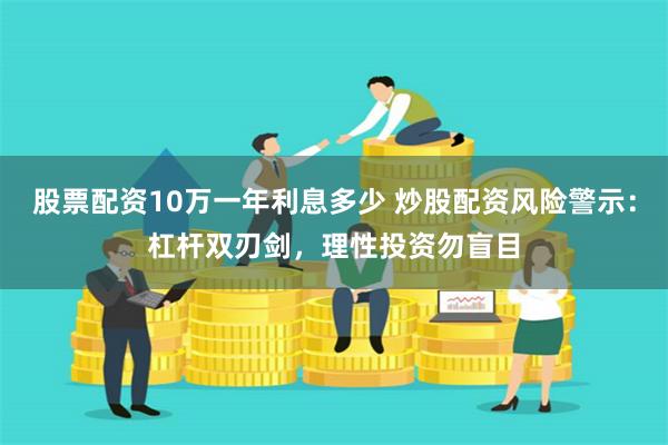 股票配资10万一年利息多少 炒股配资风险警示：杠杆双刃剑，理性投资勿盲目