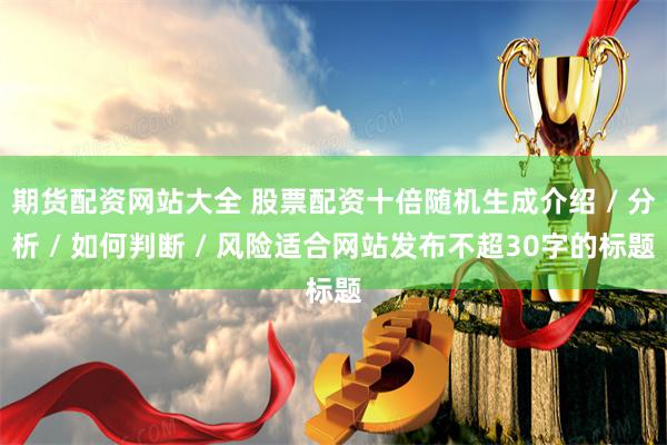期货配资网站大全 股票配资十倍随机生成介绍 / 分析 / 如何判断 / 风险适合网站发布不超30字的标题
