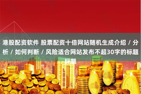 港股配资软件 股票配资十倍网站随机生成介绍 / 分析 / 如何判断 / 风险适合网站发布不超30字的标题