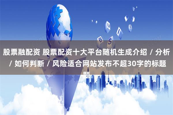 股票融配资 股票配资十大平台随机生成介绍 / 分析 / 如何判断 / 风险适合网站发布不超30字的标题