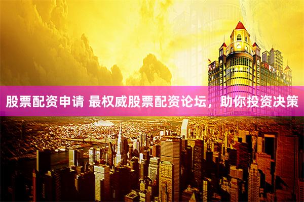 股票配资申请 最权威股票配资论坛，助你投资决策