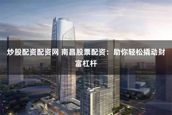 炒股配资配资网 南昌股票配资：助你轻松撬动财富杠杆