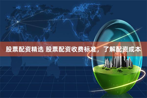 股票配资精选 股票配资收费标准，了解配资成本