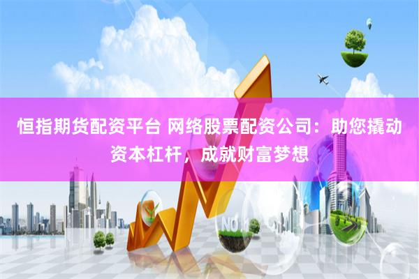 恒指期货配资平台 网络股票配资公司：助您撬动资本杠杆，成就财富梦想