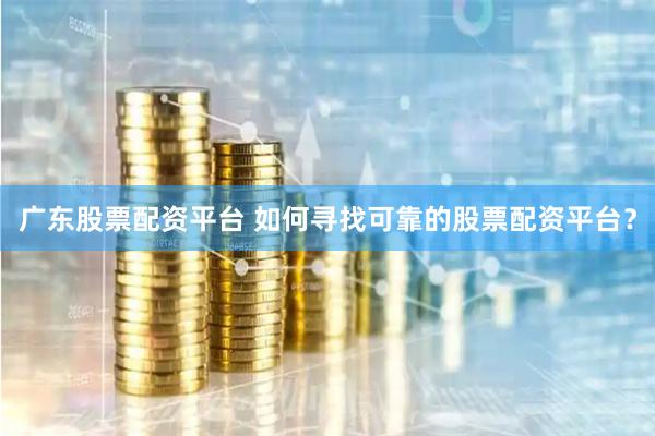 广东股票配资平台 如何寻找可靠的股票配资平台？