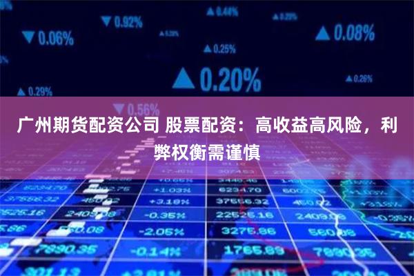 广州期货配资公司 股票配资：高收益高风险，利弊权衡需谨慎