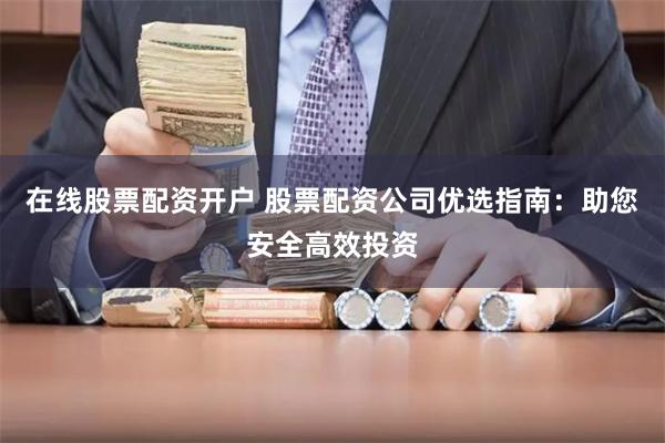 在线股票配资开户 股票配资公司优选指南：助您安全高效投资