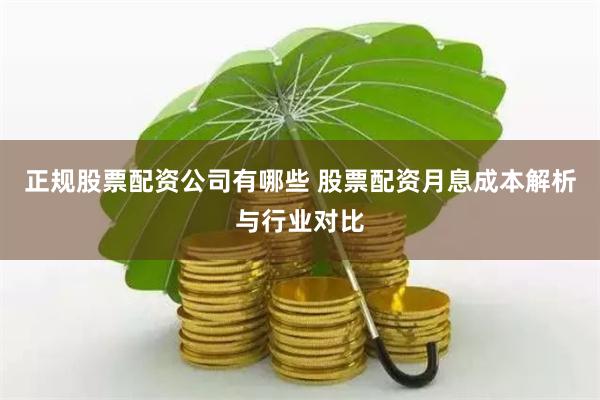 正规股票配资公司有哪些 股票配资月息成本解析与行业对比